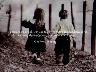 Từ khi chào đời, ngồi trên con tàu ấy và ở đó gặp những ngươì mà
ta luôn cầu mong được gặp trong suốt cuộc hành trình :

                     Cha Mẹ chúng ta
 