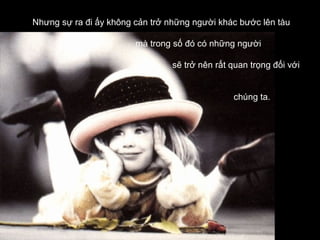 Nhưng sự ra đi ấy không cản trở những người khác bước lên tàu

                        mà trong số đó có những người

                                 sẽ trở nên rất quan trọng đối với


                                                chúng ta.
 