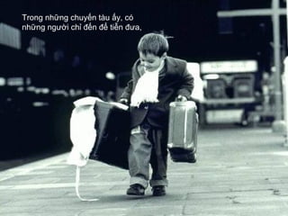 Trong những chuyến tàu ấy, có
những người chỉ đến để tiễn đưa,
 