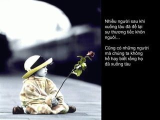 Nhiều người sau khi
xuống tàu đã để lại
sự thương tiếc khôn
nguôi…

Cũng có những người
mà chúng ta không
hề hay biết rằng họ
đã xuống tàu
 