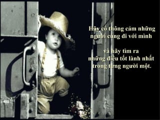 Hãy cố thông cảm những người cùng đi với mình  và hãy tìm ra  những điều tốt lành nhất  trong từng người một . 