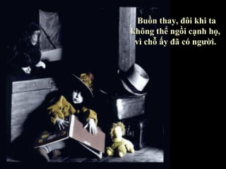 Buồn thay, đôi khi ta
không thể ngồi cạnh họ,
 vì chỗ ấy đã có người.
 