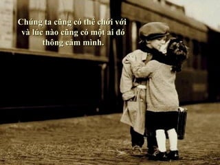 Chúng ta cũng có thể chới với
 và lúc nào cũng có một ai đó
       thông cảm mình.
 