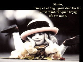 Dù sao,
cũng có những người khác lên tàu
  và trở thành rất quan trọng
          đối với mình.
 