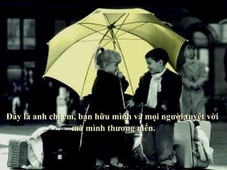 Đấy là anh chị em, bạn hữu mình và mọi người tuyệt vời
                 mà mình thương mến.
 