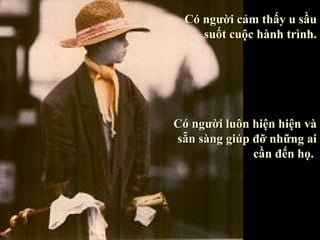 Có người cảm thấy u sầu
     suốt cuộc hành trình.




Có người luôn hiện hiện và
sẵn sàng giúp đỡ những ai
              cần đến họ.
 