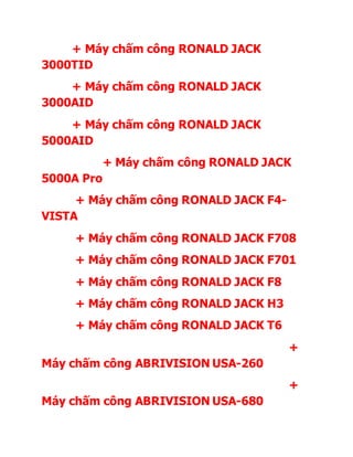 + Máy chấm công RONALD JACK
3000TID
+ Máy chấm công RONALD JACK
3000AID
+ Máy chấm công RONALD JACK
5000AID
+ Máy chấm công RONALD JACK
5000A Pro
+ Máy chấm công RONALD JACK F4-
VISTA
+ Máy chấm công RONALD JACK F708
+ Máy chấm công RONALD JACK F701
+ Máy chấm công RONALD JACK F8
+ Máy chấm công RONALD JACK H3
+ Máy chấm công RONALD JACK T6
+
Máy chấm công ABRIVISION USA-260
+
Máy chấm công ABRIVISION USA-680
 