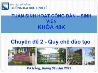Chuyên đề 2 - Quy chế đào tạo
TUẦN SINH HOẠT CÔNG DÂN – SINH
VIÊN
KHÓA 48K
Đà Nẵng, tháng 09 năm 2022
 