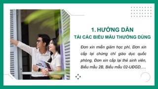 1. HƯỚNG DẪN
TẢI CÁC BIỂU MẪU THƯỜNG DÙNG
Đơn xin miễn giảm học phí, Đơn xin
cấp lại chứng chỉ giáo dục quốc
phòng, Đơn xin cấp lại thẻ sinh viên,
Biểu mẫu 2B, Biểu mẫu 02-UĐGD,…
 