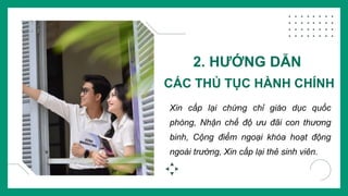 2. HƯỚNG DẪN
CÁC THỦ TỤC HÀNH CHÍNH
Xin cấp lại chứng chỉ giáo dục quốc
phòng, Nhận chế độ ưu đãi con thương
binh, Cộng điểm ngoại khóa hoạt động
ngoài trường, Xin cấp lại thẻ sinh viên.
 