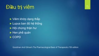 Điều trị viêm
 Viêm khớp dạng thấp
 Lupus ban đỏ hệ thống
 Hội chứng thận hư
 Hen phế quản
 COPD
15
Goodman And Gilman's The Pharmacological Basis of Therapeutics 11th edition
 