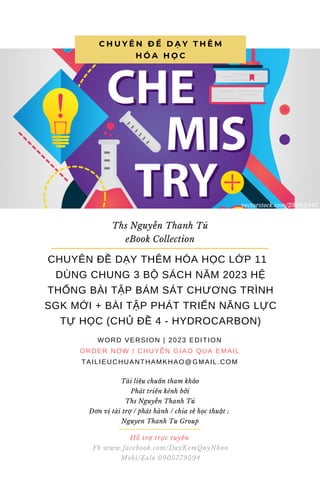 C H U Y Ê N Đ Ề D Ạ Y T H Ê M
H Ó A H Ọ C
Ths Nguyễn Thanh Tú
eBook Collection
CHUYÊN ĐỀ DẠY THÊM HÓA HỌC LỚP 11
DÙNG CHUNG 3 BỘ SÁCH NĂM 2023 HỆ
THỐNG BÀI TẬP BÁM SÁT CHƯƠNG TRÌNH
SGK MỚI + BÀI TẬP PHÁT TRIỂN NĂNG LỰC
TỰ HỌC (CHỦ ĐỀ 4 - HYDROCARBON)
WORD VERSION | 2023 EDITION
ORDER NOW / CHUYỂN GIAO QUA EMAIL
TAILIEUCHUANTHAMKHAO@GMAIL.COM
Hỗ trợ trực tuyến
Fb www.facebook.com/DayKemQuyNhon
Mobi/Zalo 0905779594
Tài liệu chuẩn tham khảo
Phát triển kênh bởi
Ths Nguyễn Thanh Tú
Đơn vị tài trợ / phát hành / chia sẻ học thuật :
Nguyen Thanh Tu Group
vectorstock.com/28062440
 