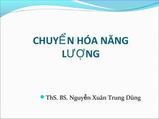 CHUYỂN HÓA NĂNG 
LƯỢNG 
ThS. BS. Nguyễn Xuân Trung Dũng 
 