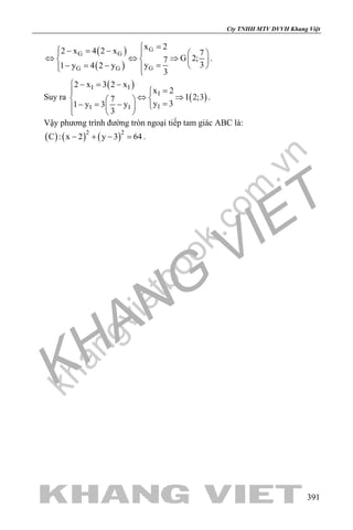 khangvietbook.com
.vn
Cty TNHH MTV DVVH Khang Việt
391
( )
( )
G
G G
GG G
x 2
2 x 4 2 x 7
G 2;7
3y1 y 4 2 y
3
= − = −   
⇔ ⇔ ⇒   
=− = −    
.
Suy ra
( )
( )
I I
I
II I
2 x 3 2 x
x 2
I 2;37
y 31 y 3 y
3
 − = −
=
⇔ ⇒   =− = −  
 
.
Vậy phương trình đường tròn ngoại tiếp tam giác ABC là:
( ) ( ) ( )2 2
C : x 2 y 3 64− + − =.
 