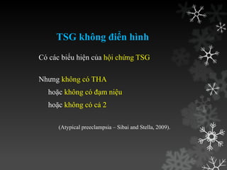 TSG không điển hình
Có các biểu hiện của hội chứng TSG
Nhƣng không có THA
hoặc không có đạm niệu
hoặc không có cả 2
(Atypical preeclampsia – Sibai and Stella, 2009).
 