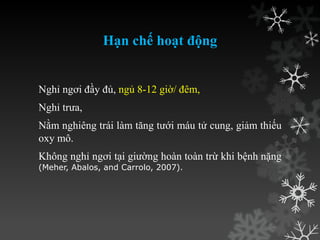 Hạn chế hoạt động
Nghỉ ngơi đầy đủ, ngủ 8-12 giờ/ đêm,
Nghỉ trƣa,
Nằm nghiêng trái làm tăng tƣới máu tử cung, giảm thiếu
oxy mô.
Không nghỉ ngơi tại giƣờng hoàn toàn trừ khi bệnh nặng
(Meher, Abalos, and Carrolo, 2007).
 