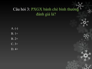 Câu hỏi 3: PXGX bánh chè bình thƣờng
đánh giá là?
A. (-)
B. 1+
B. 2+
C. 3+
D. 4+
 