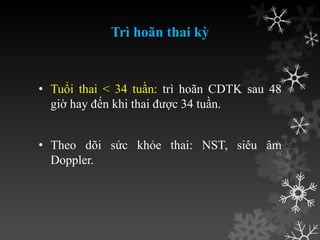 Trì hoãn thai kỳ
• Tuổi thai < 34 tuần: trì hoãn CDTK sau 48
giờ hay đến khi thai đƣợc 34 tuần.
• Theo dõi sức khỏe thai: NST, siêu âm
Doppler.
 