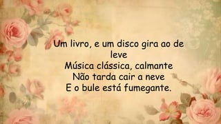 Um livro, e um disco gira ao de
leve
Música clássica, calmante
Não tarda cair a neve
E o bule está fumegante.
 