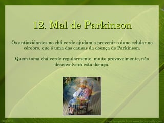 12. Mal de Parkinson 08/24/10 Free Template from www.brainybetty.com Os antioxidantes no chá verde ajudam a prevenir o dano celular no cérebro, que é uma das causas da doença de Parkinson. Quem toma chá verde regularmente, muito provavelmente, não desenvolverá esta doença. 