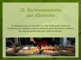 15. Envenenamento  por alimentos 08/24/10 Free Template from www.brainybetty.com A catequina que se encontra no chá verde pode matar as bactérias que causam o envenenamento por alimentos e destrói as toxinas produzidas por estas bactérias. 