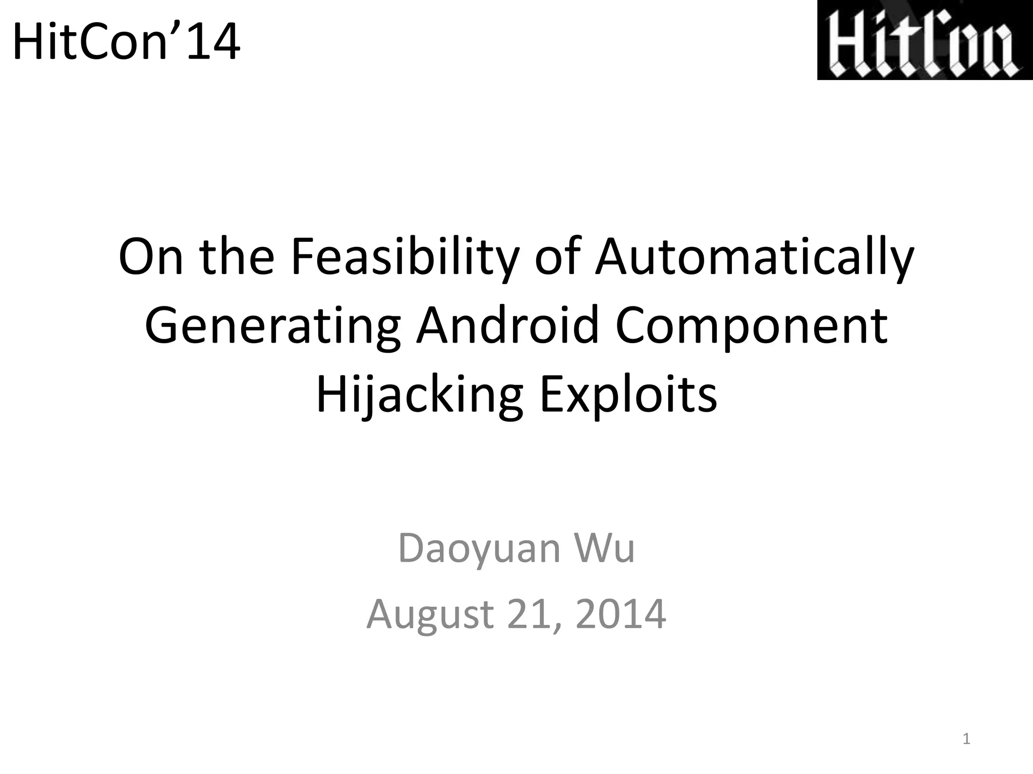 On the Feasibility of Automatically
Generating Android Component
Hijacking Exploits
Daoyuan Wu
August 21, 2014
1
HitCon’14
 