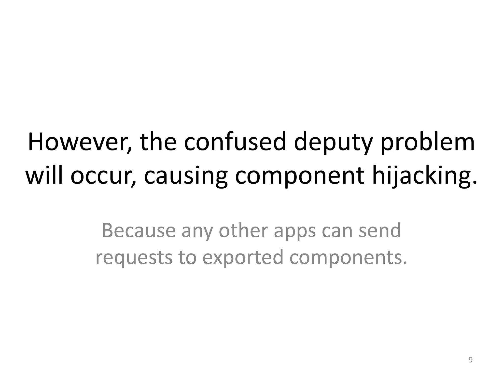 However, the confused deputy problem
will occur, causing component hijacking.
Because any other apps can send
requests to exported components.
9
 