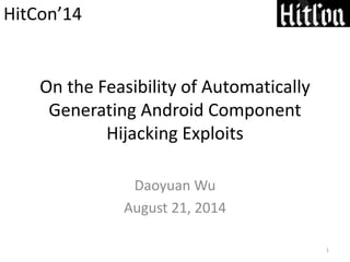 On the Feasibility of Automatically
Generating Android Component
Hijacking Exploits
Daoyuan Wu
August 21, 2014
1
HitCon’14
 