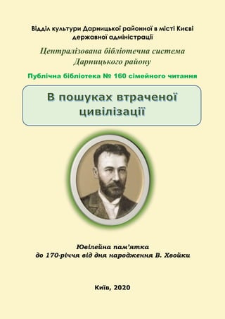 Відділ культури Дарницької районної в місті Києві
державної адміністрації
Централізована бібліотечна система
Дарницького району
Публічна бібліотека № 160 сімейного читання
Ювілейна пам’ятка
до 170-річчя від дня народження В. Хвойки
Київ, 2020
 