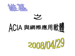 維基 ACIA 與網際應用軟體 之 2008/04/29 