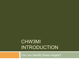CHW3MI
INTRODUCTION
Can you identify these images?
 