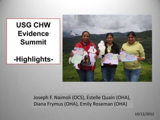 USG CHW
Evidence
 Summit

-Highlights-




      Joseph F. Naimoli (OCS), Estelle Quain (OHA),
      Diana Frymus (OHA), Emily Roseman (OHA)
                                                      10/12/2012
 