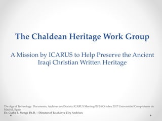 The Age of Technology: Documents, Archives and Society ICARUS Meeting#20 24 October 2017 Universidad Complutense de
Madrid, Spain
Dr. Csaba B. Stenge Ph.D. – Director of Tatabánya City Archives
The Chaldean Heritage Work Group
A Mission by ICARUS to Help Preserve the Ancient
Iraqi Christian Written Heritage
 
