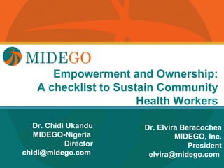 Title Page
       Empowerment and Ownership:
    A checklist to Sustain Community
                       Health Workers

   Dr. Chidi Ukandu    Dr. Elvira Beracochea
   MIDEGO-Nigeria               MIDEGO, Inc.
            Director                President
chidi@midego.com        elvira@midego.com
 