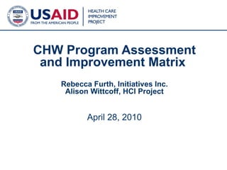 CHW Program Assessment and Improvement Matrix  Rebecca Furth, Initiatives Inc. Alison Wittcoff, HCI Project April 28, 2010 