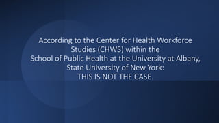 According to the Center for Health Workforce
Studies (CHWS) within the
School of Public Health at the University at Albany,
State University of New York:
THIS IS NOT THE CASE.
 