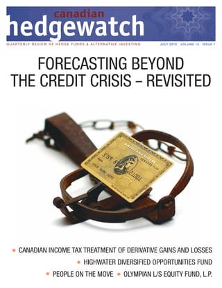 Q U A R T E R LY R E V I E W O F H E D G E F U N D S & A L T E R N A T I V E I N V E S T I N G   JULY 2010   VOLUME 10   ISSUE 7




      FORECASTING BEYOND
  THE CREDIT CRISIS – REVISITED




        CANADIAN INCOME TAX TREATMENT OF DERIVATIVE GAINS AND LOSSES
                                                      HIGHWATER DIVERSIFIED OPPORTUNITIES FUND
                                PEOPLE ON THE MOVE                                OLYMPIAN L/S EQUITY FUND, L.P.
 
