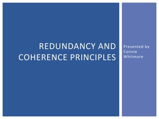 Presented by Connie Whitmore Redundancy and Coherence Principles 