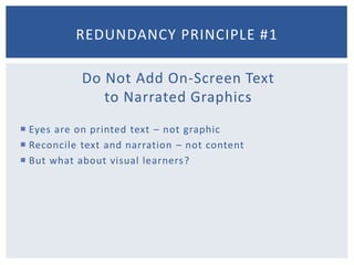 Do Not Add On-Screen Textto Narrated GraphicsEyes are on printed text – not graphicReconcile text and narration – not contentBut what about visual learners?Redundancy Principle #1