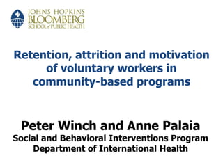 Retention, attrition and motivation of voluntary workers in community-based programs  Peter Winch and Anne Palaia Social and Behavioral Interventions Program Department of International Health 
