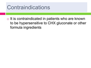 Contraindications
 It is contraindicated in patients who are known
to be hypersensitive to CHX gluconate or other
formula ingredients
 