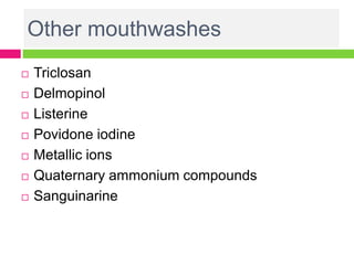 Other mouthwashes
 Triclosan
 Delmopinol
 Listerine
 Povidone iodine
 Metallic ions
 Quaternary ammonium compounds
 Sanguinarine
 