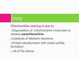 Chlorhexidine staining is due to:
1.Degradation of chlorhexidine molecules to
release parachloraniline.
2.Catalysis of Maillard reactions.
3.Protein denaturation with metal sulfide
formation.
4. all of the above
mcq
 