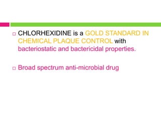  CHLORHEXIDINE is a GOLD STANDARD IN
CHEMICAL PLAQUE CONTROL with
bacteriostatic and bactericidal properties.
 Broad spectrum anti-microbial drug
 
