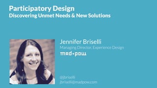 Jennifer Briselli
Managing Director, Experience Design
@jbriselli
jbriselli@madpow.com
Participatory Design
Discovering Unmet Needs & New Solutions
 