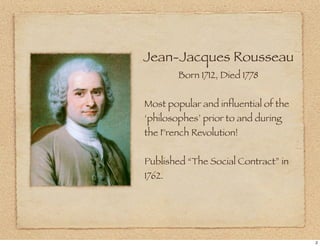 Jean-Jacques Rousseau
        Born 1712, Died 1778


Most popular and influential of the
‘philosophes’ prior to and during
the French Revolution!


Published “The Social Contract” in
1762.




                                      2
 