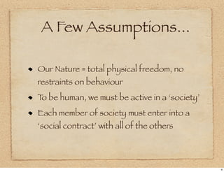 A Few Assumptions...

Our Nature = total physical freedom, no
restraints on behaviour
T be human, we must be active in a ‘society’
 o
Each member of society must enter into a
‘social contract’ with all of the others




                                               4
 