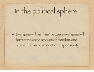 In the political sphere...


Everyone will be ‘free’ because everyone will
forfeit the same amount of freedom and
receive the same amount of responsibility.




                                                6
 