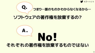 18
それぞれの著作権を放棄するものではない
ソフトウェアの著作権を放棄するの？
No!
Q.
Ａ.
つまり…誰のものかわからなくなるから…
 