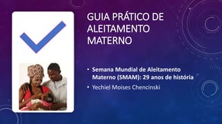 GUIA PRÁTICO DE
ALEITAMENTO
MATERNO
• Semana Mundial de Aleitamento
Materno (SMAM): 29 anos de história
• Yechiel Moises Chencinski
 